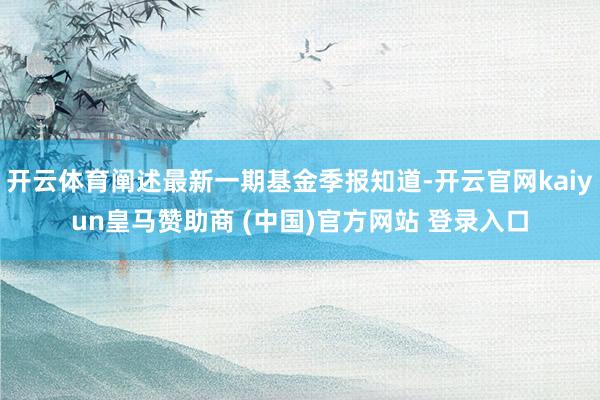 開云體育闡述最新一期基金季報知道-開云官網kaiyun皇馬贊助商 (中國)官方網站 登錄入口