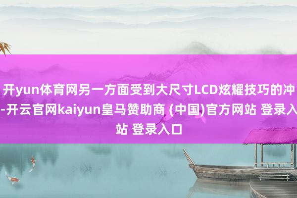 開yun體育網另一方面受到大尺寸LCD炫耀技巧的沖擊-開云官網kaiyun皇馬贊助商 (中國)官方網站 登錄入口