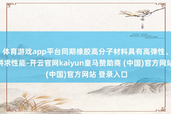 體育游戲app平臺同期橡膠高分子材料具有高彈性、耐腐蝕等講求性能-開云官網kaiyun皇馬贊助商 (中國)官方網站 登錄入口