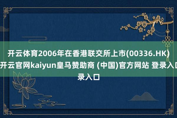 開云體育2006年在香港聯交所上市(00336.HK)-開云官網kaiyun皇馬贊助商 (中國)官方網站 登錄入口