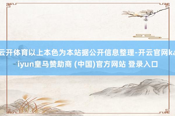 云開體育以上本色為本站據公開信息整理-開云官網kaiyun皇馬贊助商 (中國)官方網站 登錄入口