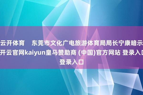 云開體育    東莞市文化廣電旅游體育局局長(zhǎng)寧康暗示-開云官網(wǎng)kaiyun皇馬贊助商 (中國)官方網(wǎng)站 登錄入口