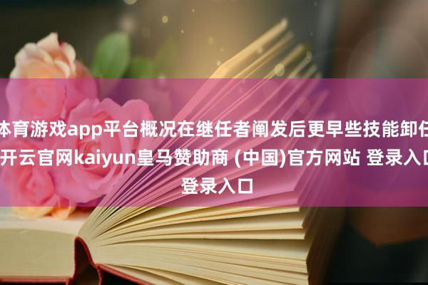 體育游戲app平臺概況在繼任者闡發(fā)后更早些技能卸任-開云官網kaiyun皇馬贊助商 (中國)官方網站 登錄入口