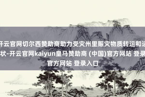 開云官網(wǎng)切爾西贊助商助力受災(zāi)州里賑災(zāi)物質(zhì)轉(zhuǎn)運(yùn)和運(yùn)載行狀-開云官網(wǎng)kaiyun皇馬贊助商 (中國)官方網(wǎng)站 登錄入口