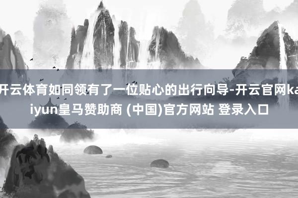 開云體育如同領有了一位貼心的出行向導-開云官網(wǎng)kaiyun皇馬贊助商 (中國)官方網(wǎng)站 登錄入口