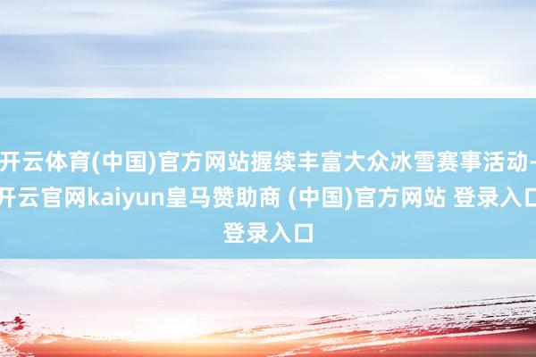 開(kāi)云體育(中國(guó))官方網(wǎng)站握續(xù)豐富大眾冰雪賽事活動(dòng)-開(kāi)云官網(wǎng)kaiyun皇馬贊助商 (中國(guó))官方網(wǎng)站 登錄入口