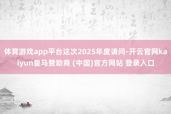 體育游戲app平臺(tái)這次2025年度請(qǐng)問-開云官網(wǎng)kaiyun皇馬贊助商 (中國(guó))官方網(wǎng)站 登錄入口