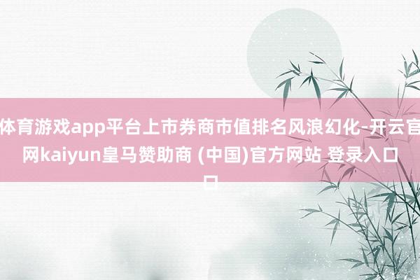 體育游戲app平臺(tái)上市券商市值排名風(fēng)浪幻化-開(kāi)云官網(wǎng)kaiyun皇馬贊助商 (中國(guó))官方網(wǎng)站 登錄入口