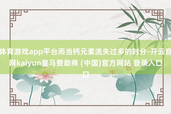 體育游戲app平臺而當鈣元素流失過多的時分-開云官網(wǎng)kaiyun皇馬贊助商 (中國)官方網(wǎng)站 登錄入口