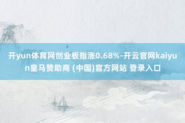 開(kāi)yun體育網(wǎng)創(chuàng)業(yè)板指漲0.68%-開(kāi)云官網(wǎng)kaiyun皇馬贊助商 (中國(guó))官方網(wǎng)站 登錄入口