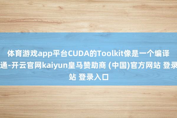 體育游戲app平臺CUDA的Toolkit像是一個編譯器相通-開云官網kaiyun皇馬贊助商 (中國)官方網站 登錄入口
