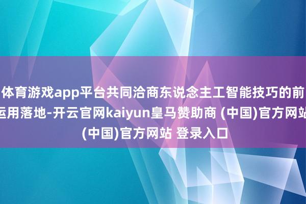 體育游戲app平臺共同洽商東說念主工智能技巧的前沿發展與運用落地-開云官網kaiyun皇馬贊助商 (中國)官方網站 登錄入口