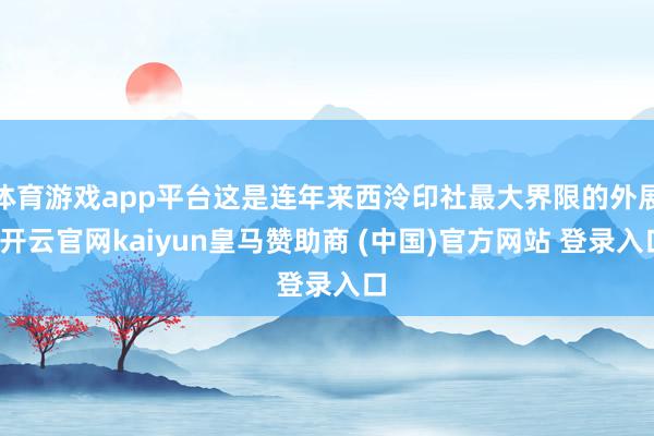體育游戲app平臺這是連年來西泠印社最大界限的外展-開云官網kaiyun皇馬贊助商 (中國)官方網站 登錄入口