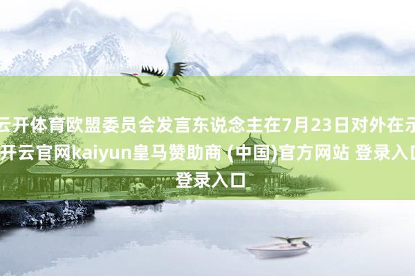 云開體育歐盟委員會發言東說念主在7月23日對外在示-開云官網kaiyun皇馬贊助商 (中國)官方網站 登錄入口