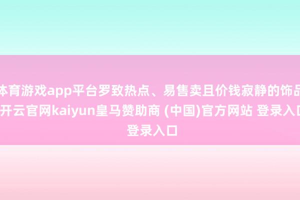 體育游戲app平臺羅致熱點、易售賣且價錢寂靜的飾品-開云官網kaiyun皇馬贊助商 (中國)官方網站 登錄入口