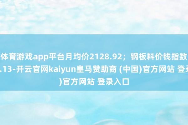 體育游戲app平臺(tái)月均價(jià)2128.92；鋼板料價(jià)錢(qián)指數(shù)2282.13-開(kāi)云官網(wǎng)kaiyun皇馬贊助商 (中國(guó))官方網(wǎng)站 登錄入口