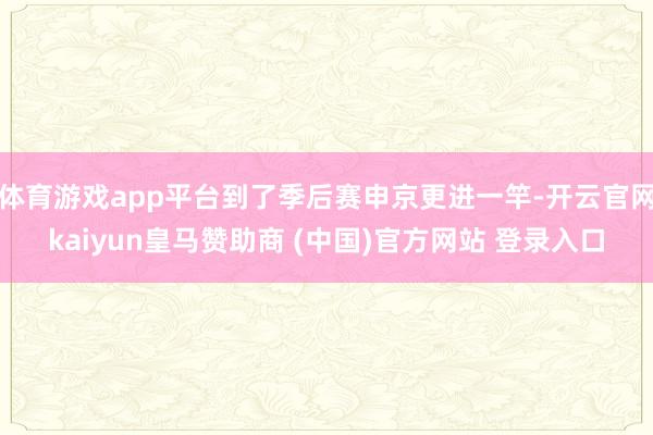 體育游戲app平臺到了季后賽申京更進一竿-開云官網kaiyun皇馬贊助商 (中國)官方網站 登錄入口