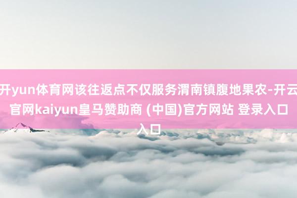 開yun體育網(wǎng)該往返點(diǎn)不僅服務(wù)渭南鎮(zhèn)腹地果農(nóng)-開云官網(wǎng)kaiyun皇馬贊助商 (中國)官方網(wǎng)站 登錄入口