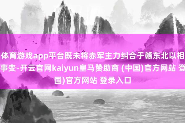 體育游戲app平臺既未將赤軍主力糾合于贛東北以相助福建事變-開云官網(wǎng)kaiyun皇馬贊助商 (中國)官方網(wǎng)站 登錄入口