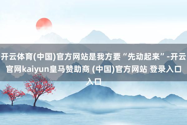 開云體育(中國)官方網站是我方要“先動起來”-開云官網kaiyun皇馬贊助商 (中國)官方網站 登錄入口