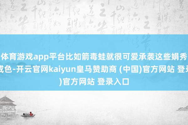 體育游戲app平臺比如箭毒蛙就很可愛承襲這些娟秀的警戒色-開云官網kaiyun皇馬贊助商 (中國)官方網站 登錄入口