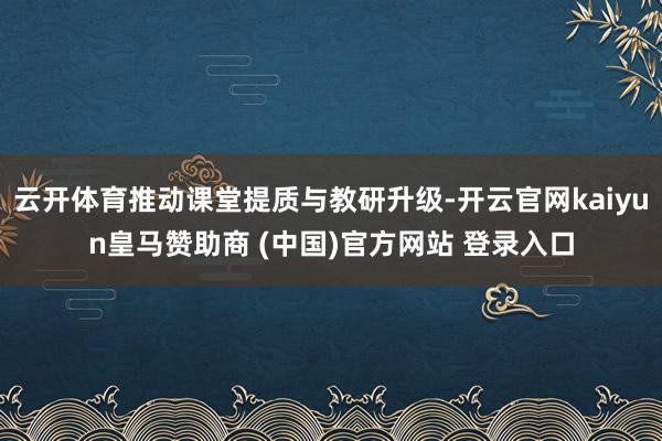 云開體育推動(dòng)課堂提質(zhì)與教研升級(jí)-開云官網(wǎng)kaiyun皇馬贊助商 (中國)官方網(wǎng)站 登錄入口