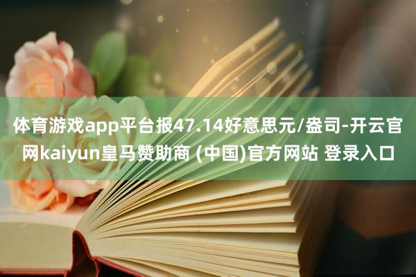 體育游戲app平臺報47.14好意思元/盎司-開云官網kaiyun皇馬贊助商 (中國)官方網站 登錄入口